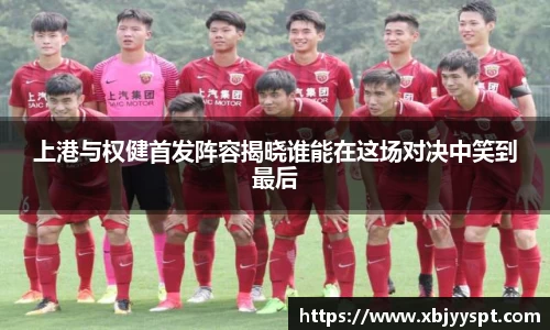 上港与权健首发阵容揭晓谁能在这场对决中笑到最后