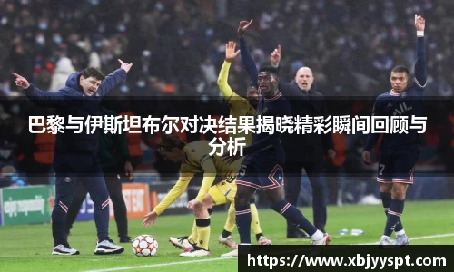 巴黎与伊斯坦布尔对决结果揭晓精彩瞬间回顾与分析