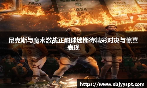 尼克斯与魔术激战正酣球迷期待精彩对决与惊喜表现