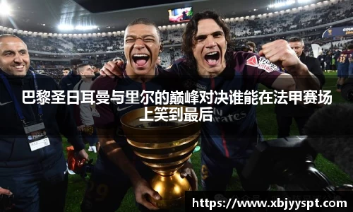 巴黎圣日耳曼与里尔的巅峰对决谁能在法甲赛场上笑到最后